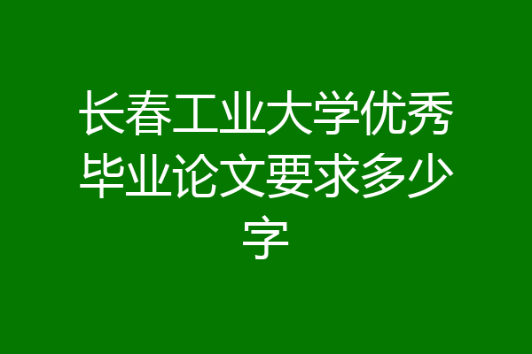 长春工业大学优秀毕业论文要求多少字