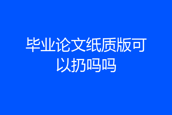 毕业论文纸质版可以扔吗吗