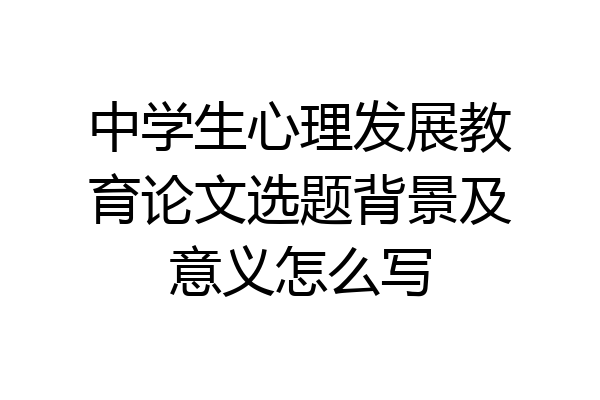 中学生心理发展教育论文选题背景及意义怎么写