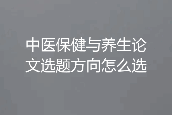 中医保健与养生论文选题方向怎么选