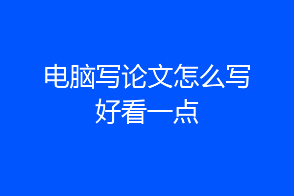 电脑写论文怎么写好看一点