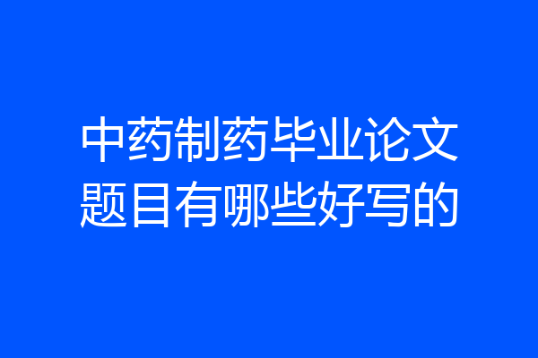 中药制药毕业论文题目有哪些好写的