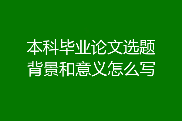 本科毕业论文选题背景和意义怎么写