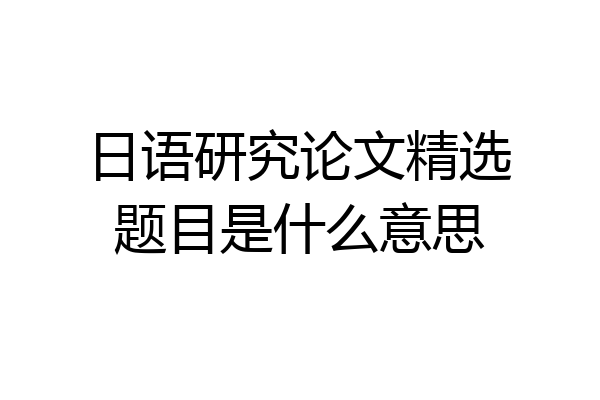 日语研究论文精选题目是什么意思