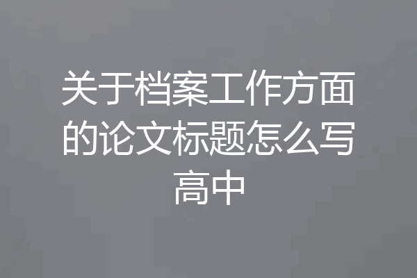 关于档案工作方面的论文标题怎么写高中