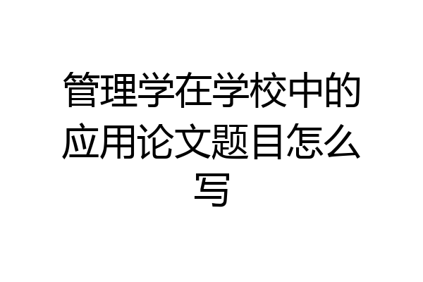 管理学在学校中的应用论文题目怎么写