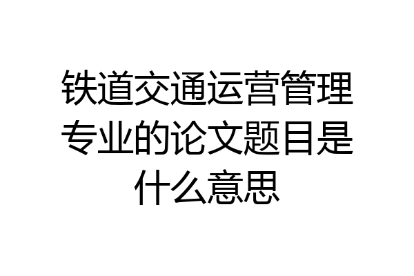 铁道交通运营管理专业的论文题目是什么意思
