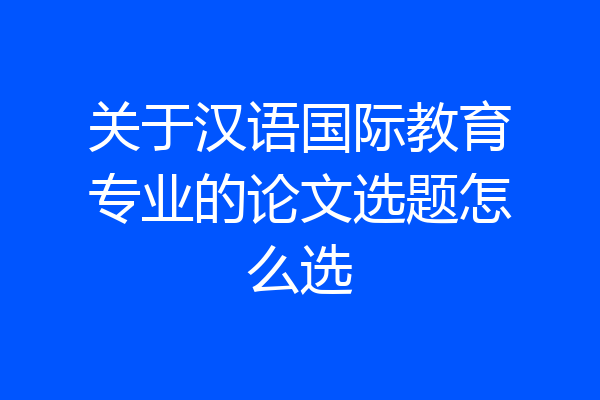 关于汉语国际教育专业的论文选题怎么选