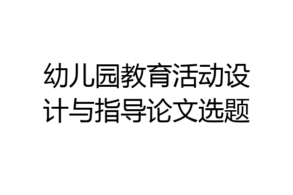 幼儿园教育活动设计与指导论文选题