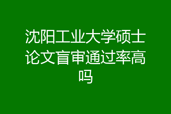 沈阳工业大学硕士论文盲审通过率高吗