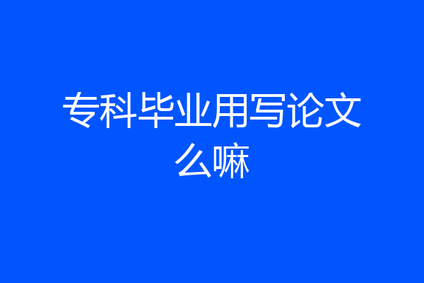 专科毕业用写论文么嘛