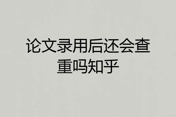 论文录用后还会查重吗知乎