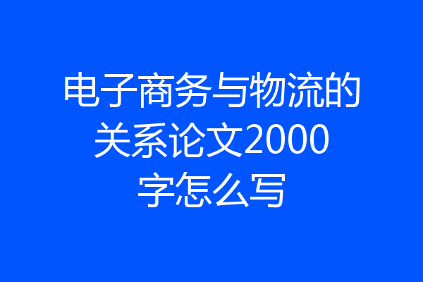 电子商务与物流的关系论文2000字怎么写