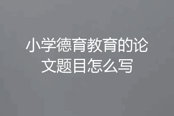 小学德育教育的论文题目怎么写