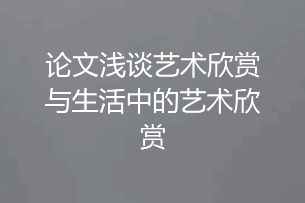 论文浅谈艺术欣赏与生活中的艺术欣赏