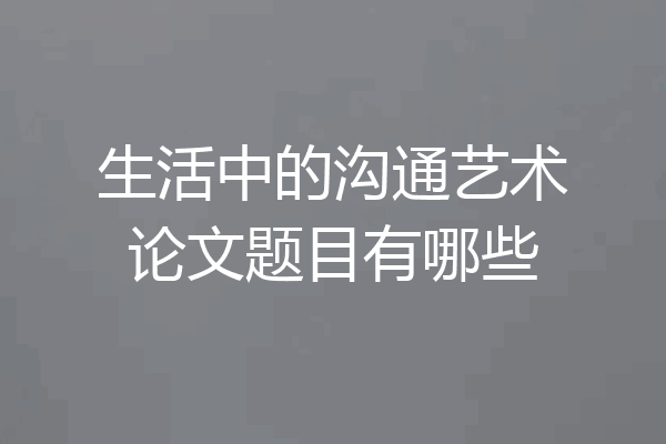 生活中的沟通艺术论文题目有哪些