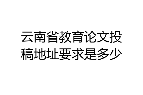 云南省教育论文投稿地址要求是多少