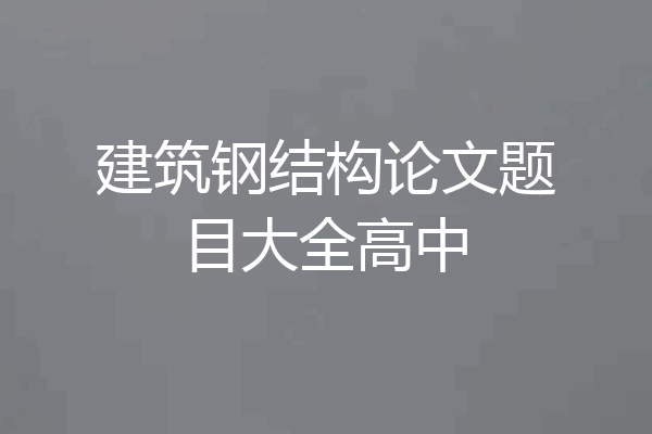建筑钢结构论文题目大全高中