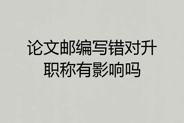 论文邮编写错对升职称有影响吗