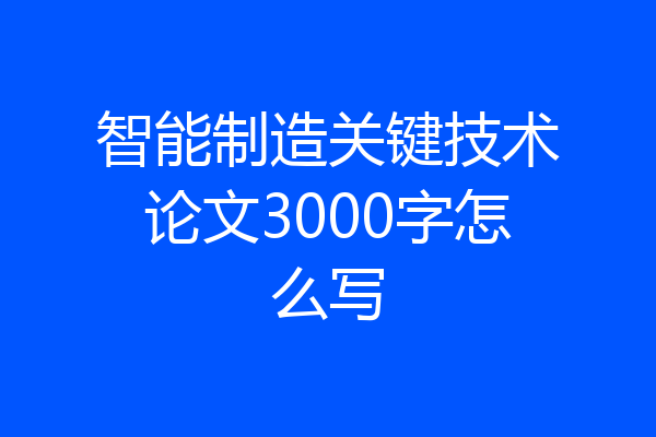 智能制造关键技术论文3000字怎么写