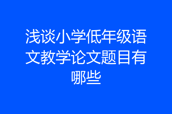 浅谈小学低年级语文教学论文题目有哪些