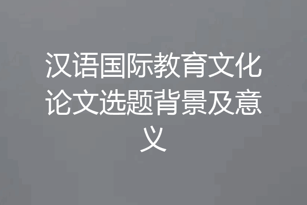 汉语国际教育文化论文选题背景及意义