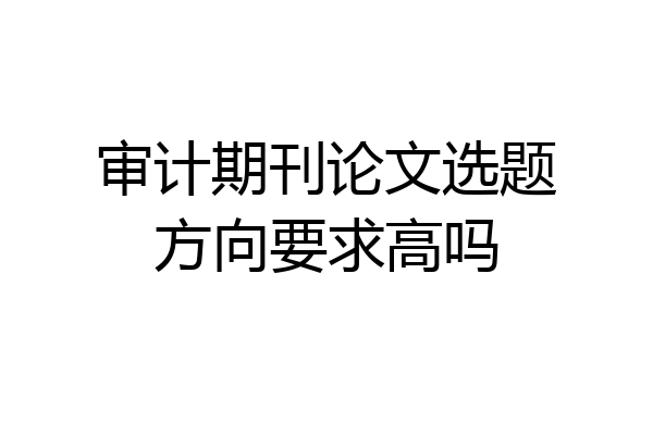 审计期刊论文选题方向要求高吗