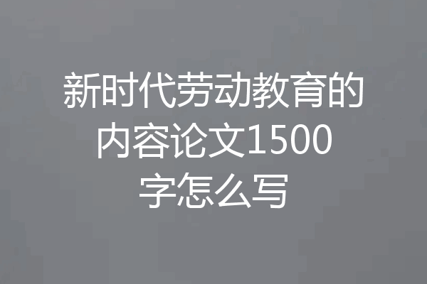 新时代劳动教育的内容论文1500字怎么写