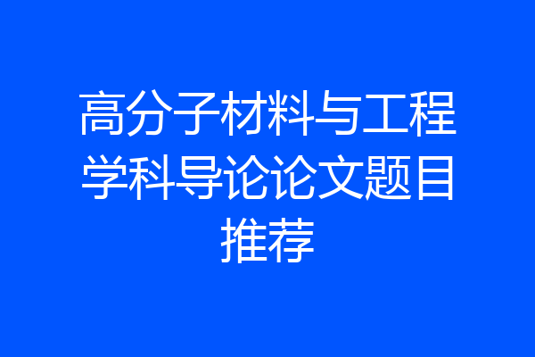 高分子材料与工程学科导论论文题目推荐