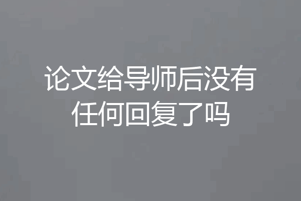 论文给导师后没有任何回复了吗