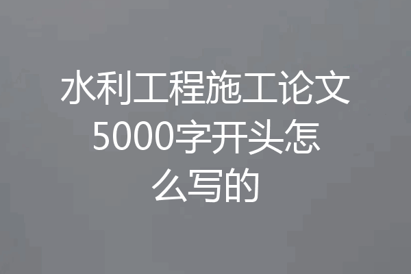 水利工程施工论文5000字开头怎么写的