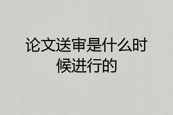 论文送审是什么时候进行的