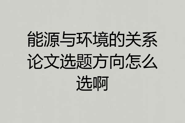 能源与环境的关系论文选题方向怎么选啊