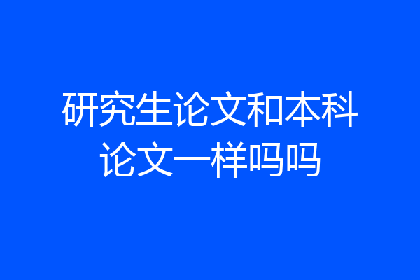 研究生论文和本科论文一样吗吗