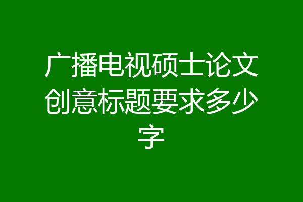 广播电视硕士论文创意标题要求多少字