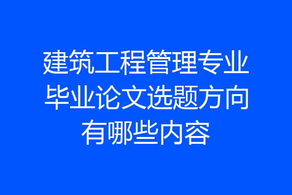 建筑工程管理专业毕业论文选题方向有哪些内容