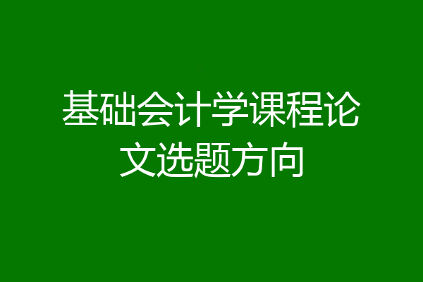 基础会计学课程论文选题方向