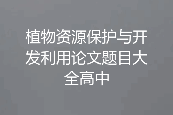植物资源保护与开发利用论文题目大全高中