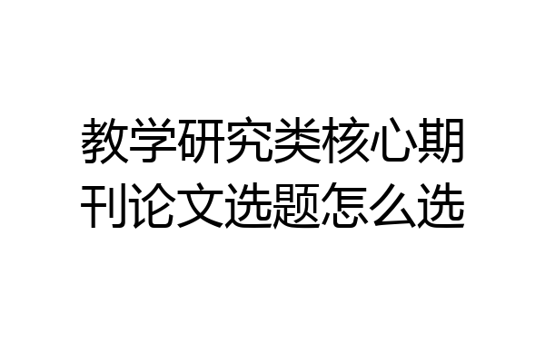 教学研究类核心期刊论文选题怎么选