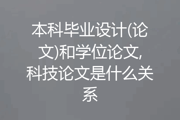本科毕业设计(论文)和学位论文,科技论文是什么关系