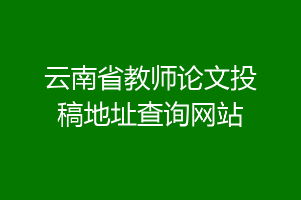 云南省教师论文投稿地址查询网站