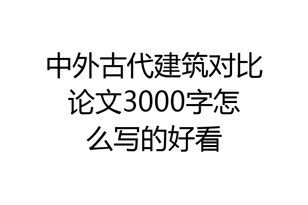 中外古代建筑对比论文3000字怎么写的好看