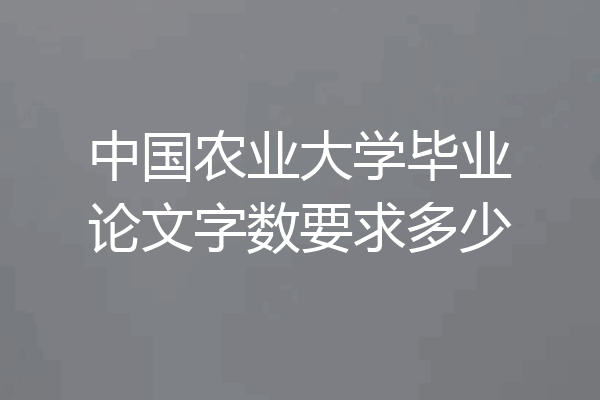 中国农业大学毕业论文字数要求多少