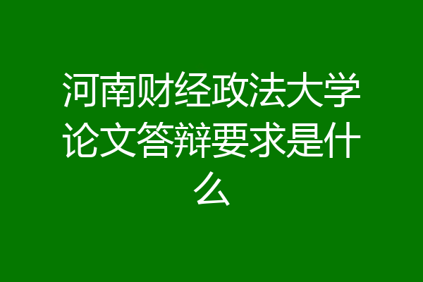 河南财经政法大学论文答辩要求是什么