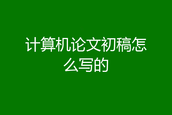 计算机论文初稿怎么写的