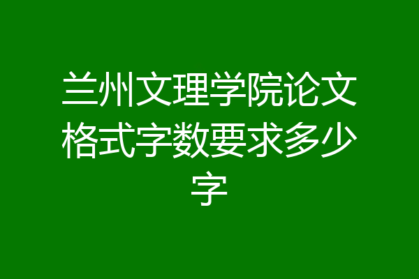 兰州文理学院论文格式字数要求多少字