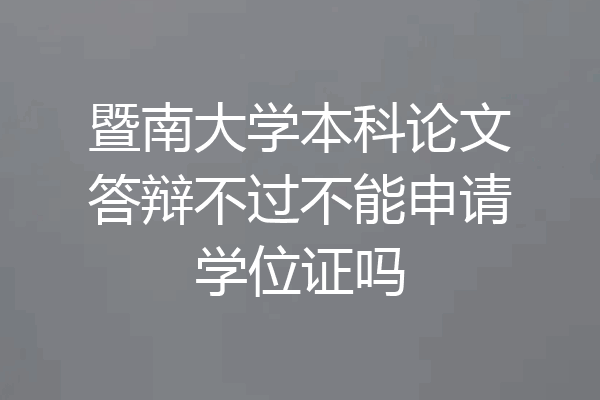 暨南大学本科论文答辩不过不能申请学位证吗
