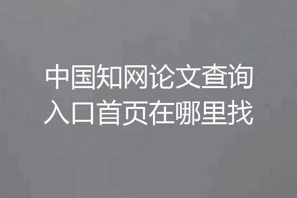 中国知网论文查询入口首页在哪里找
