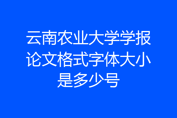 云南农业大学学报论文格式字体大小是多少号
