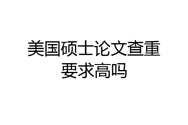 美国硕士论文查重要求高吗